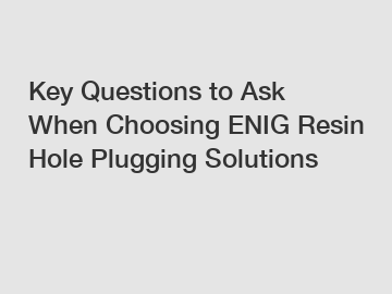Key Questions to Ask When Choosing ENIG Resin Hole Plugging Solutions