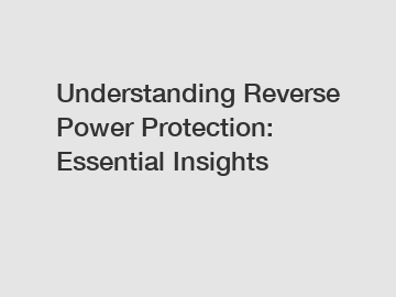 Understanding Reverse Power Protection: Essential Insights