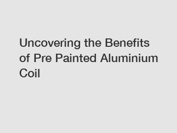 Uncovering the Benefits of Pre Painted Aluminium Coil