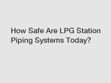 How Safe Are LPG Station Piping Systems Today?