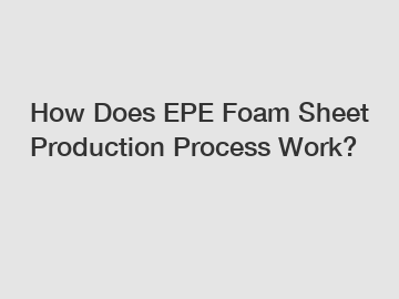 How Does EPE Foam Sheet Production Process Work?
