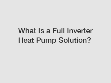 What Is a Full Inverter Heat Pump Solution?