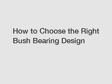 How to Choose the Right Bush Bearing Design