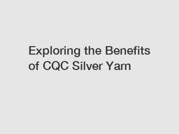 Exploring the Benefits of CQC Silver Yarn