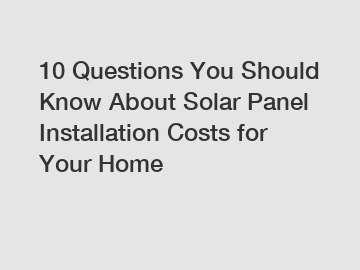 10 Questions You Should Know About Solar Panel Installation Costs for Your Home