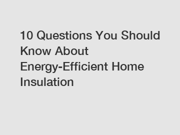 10 Questions You Should Know About Energy-Efficient Home Insulation