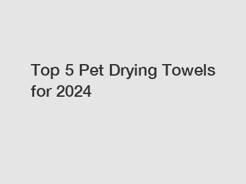 Top 5 Pet Drying Towels for 2024