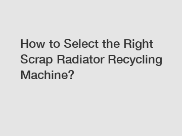 How to Select the Right Scrap Radiator Recycling Machine?