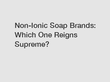 Non-Ionic Soap Brands: Which One Reigns Supreme?