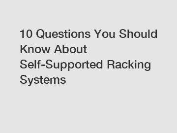 10 Questions You Should Know About Self-Supported Racking Systems
