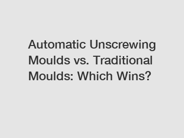 Automatic Unscrewing Moulds vs. Traditional Moulds: Which Wins?