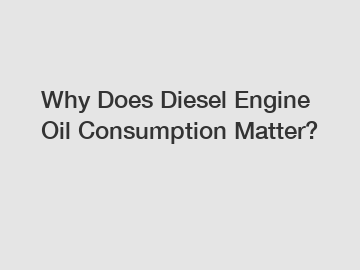 Why Does Diesel Engine Oil Consumption Matter?