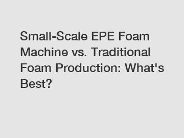 Small-Scale EPE Foam Machine vs. Traditional Foam Production: What's Best?