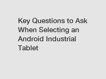 Key Questions to Ask When Selecting an Android Industrial Tablet