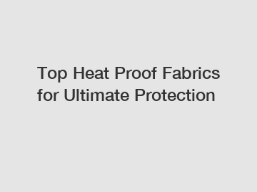 Top Heat Proof Fabrics for Ultimate Protection