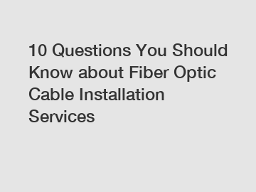10 Questions You Should Know about Fiber Optic Cable Installation Services