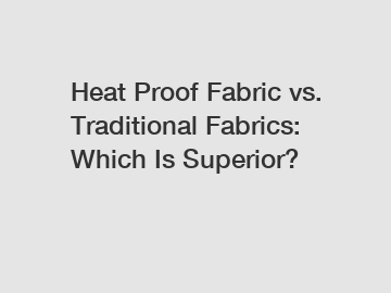 Heat Proof Fabric vs. Traditional Fabrics: Which Is Superior?