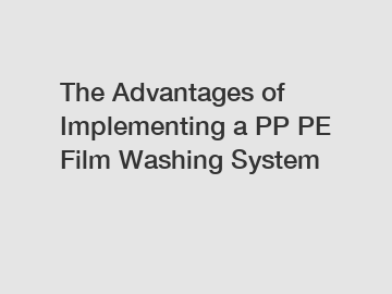 The Advantages of Implementing a PP PE Film Washing System