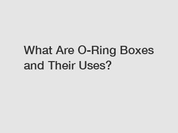 What Are O-Ring Boxes and Their Uses?