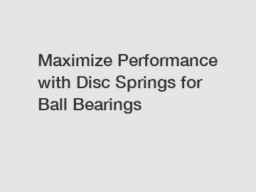 Maximize Performance with Disc Springs for Ball Bearings