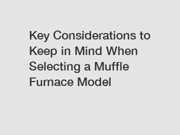 Key Considerations to Keep in Mind When Selecting a Muffle Furnace Model