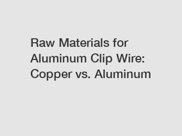 Raw Materials for Aluminum Clip Wire: Copper vs. Aluminum