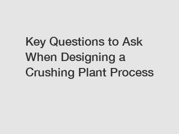 Key Questions to Ask When Designing a Crushing Plant Process