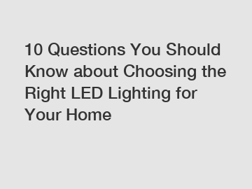 10 Questions You Should Know about Choosing the Right LED Lighting for Your Home