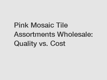 Pink Mosaic Tile Assortments Wholesale: Quality vs. Cost