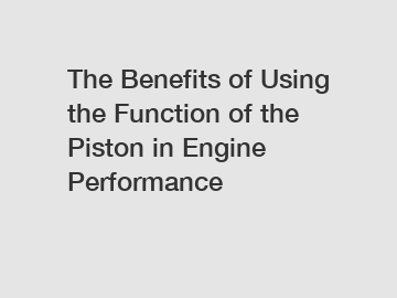 The Benefits of Using the Function of the Piston in Engine Performance