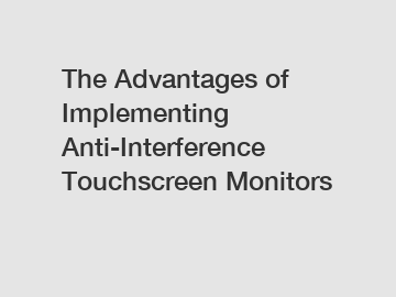 The Advantages of Implementing Anti-Interference Touchscreen Monitors