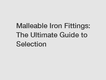 Malleable Iron Fittings: The Ultimate Guide to Selection