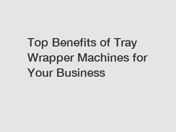 Top Benefits of Tray Wrapper Machines for Your Business