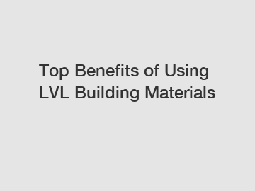 Top Benefits of Using LVL Building Materials