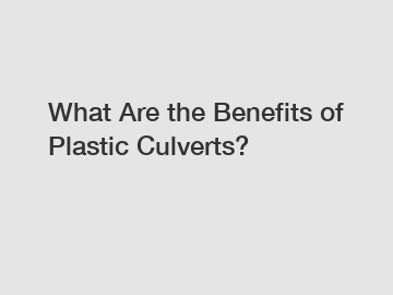 What Are the Benefits of Plastic Culverts?