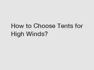 How to Choose Tents for High Winds?