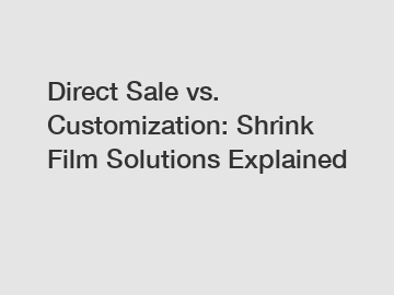 Direct Sale vs. Customization: Shrink Film Solutions Explained