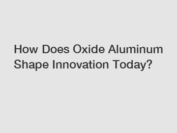 How Does Oxide Aluminum Shape Innovation Today?