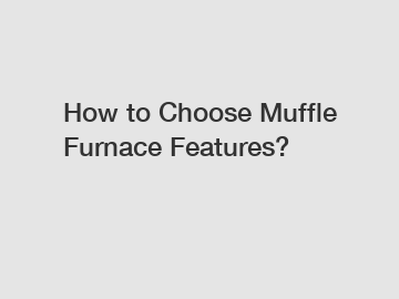 How to Choose Muffle Furnace Features?