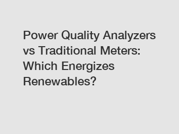 Power Quality Analyzers vs Traditional Meters: Which Energizes Renewables?