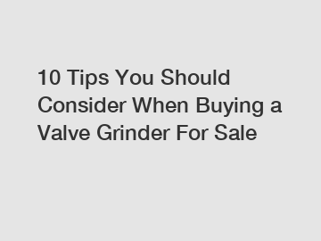 10 Tips You Should Consider When Buying a Valve Grinder For Sale