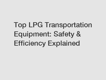 Top LPG Transportation Equipment: Safety & Efficiency Explained