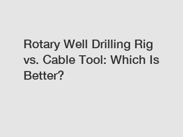 Rotary Well Drilling Rig vs. Cable Tool: Which Is Better?