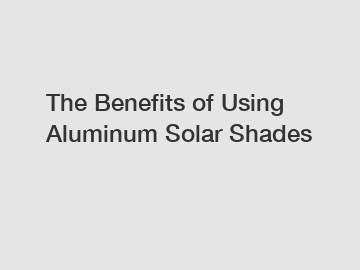 The Benefits of Using Aluminum Solar Shades