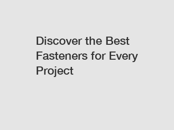 Discover the Best Fasteners for Every Project