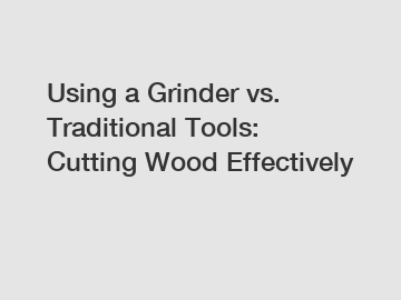 Using a Grinder vs. Traditional Tools: Cutting Wood Effectively