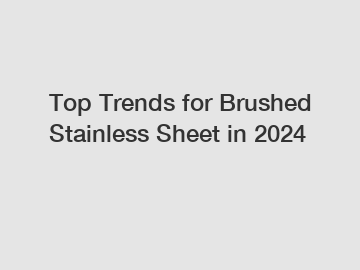Top Trends for Brushed Stainless Sheet in 2024
