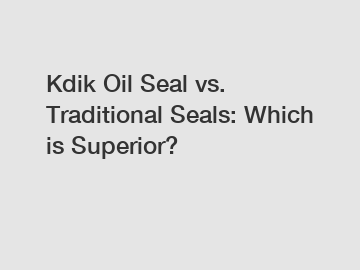 Kdik Oil Seal vs. Traditional Seals: Which is Superior?