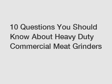 10 Questions You Should Know About Heavy Duty Commercial Meat Grinders