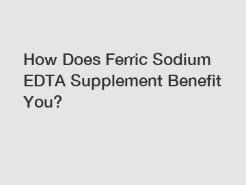 How Does Ferric Sodium EDTA Supplement Benefit You?